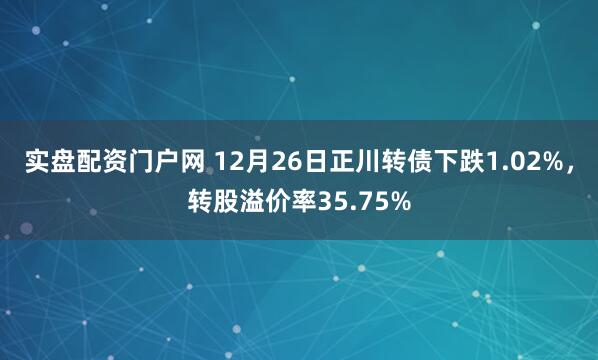实盘配资门户网 12月26日正川转债下跌1.02%，转股溢价率35.75%