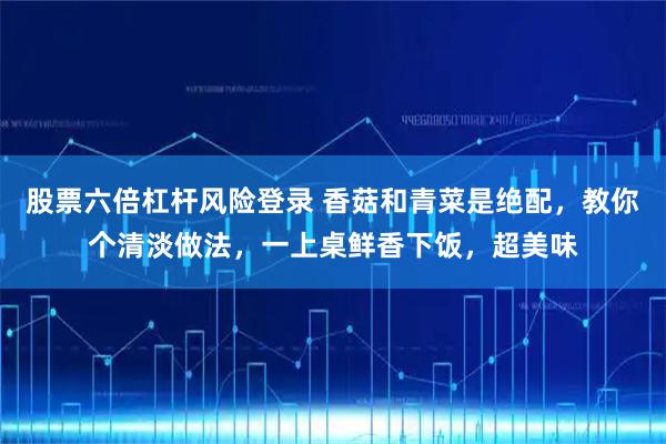 股票六倍杠杆风险登录 香菇和青菜是绝配，教你个清淡做法，一上桌鲜香下饭，超美味