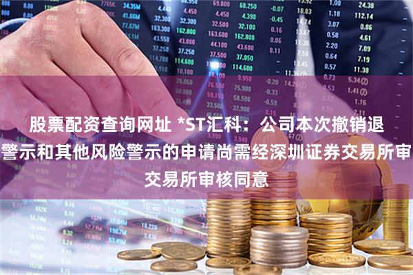 股票配资查询网址 *ST汇科：公司本次撤销退市风险警示和其他风险警示的申请尚需经深圳证券交易所审核同意