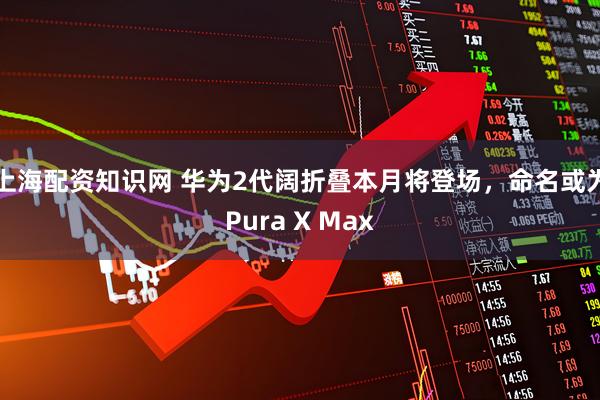 上海配资知识网 华为2代阔折叠本月将登场，命名或为Pura X Max