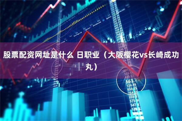 股票配资网址是什么 日职业（大阪樱花vs长崎成功丸）