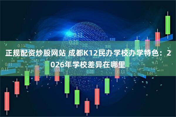正规配资炒股网站 成都K12民办学校办学特色：2026年学校差异在哪里