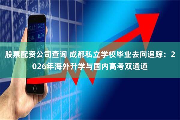 股票配资公司查询 成都私立学校毕业去向追踪：2026年海外升学与国内高考双通道